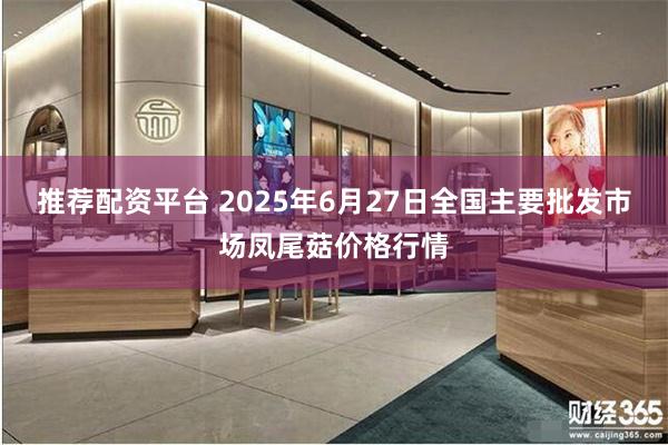 推荐配资平台 2025年6月27日全国主要批发市场凤尾菇价格行情