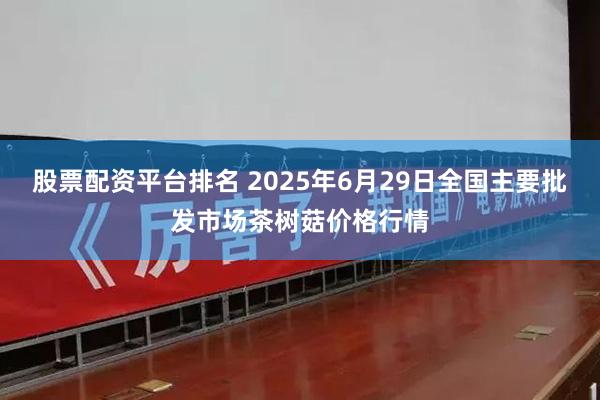股票配资平台排名 2025年6月29日全国主要批发市场茶树菇价格行情
