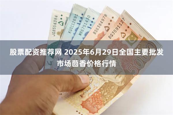 股票配资推荐网 2025年6月29日全国主要批发市场茴香价格行情