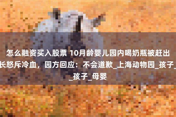 怎么融资买入股票 10月龄婴儿园内喝奶瓶被赶出，家长怒斥冷血，园方回应：不会道歉_上海动物园_孩子_母婴