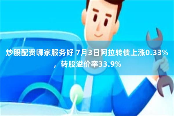 炒股配资哪家服务好 7月3日阿拉转债上涨0.33%，转股溢价率33.9%