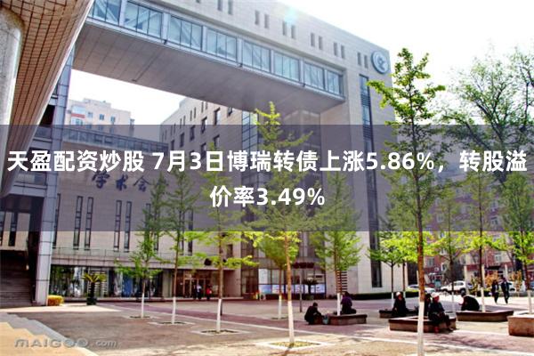 天盈配资炒股 7月3日博瑞转债上涨5.86%，转股溢价率3.49%