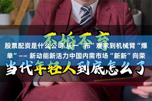 股票配资是什么公司 从一“布”难求到机械臂“爆单”—— 新动能新活力中国内需市场“新新”向荣